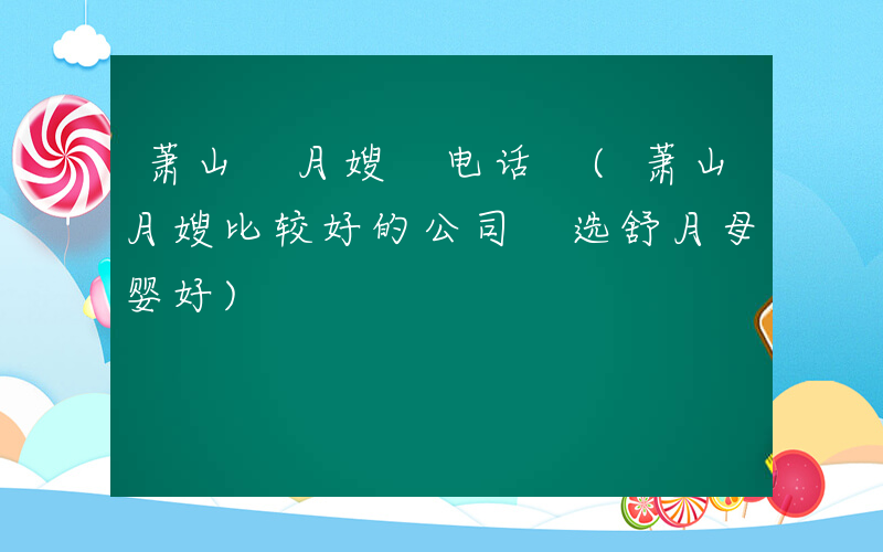 萧山 月嫂 电话 (萧山月嫂比较好的公司 选舒月母婴好)